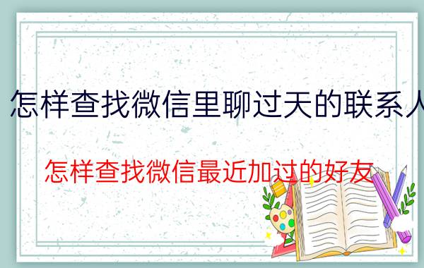 怎样查找微信里聊过天的联系人 怎样查找微信最近加过的好友？